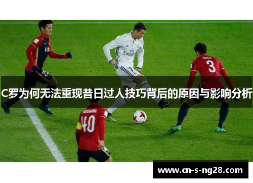 C罗为何无法重现昔日过人技巧背后的原因与影响分析 C罗为何无法重现昔日过人技巧背后的原因与影响分析