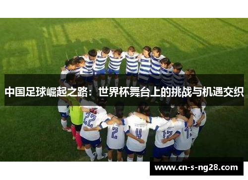 中国足球崛起之路:世界杯舞台上的挑战与机遇交织 中国足球崛起之路:世界杯舞台上的挑战与机遇交织