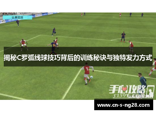 揭秘C罗弧线球技巧背后的训练秘诀与独特发力方式