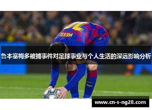 鲁本塞梅多被捕事件对足球事业与个人生活的深远影响分析 鲁本塞梅多被捕事件对足球事业与个人生活的深远影响分析