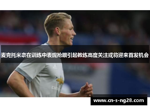麦克托米奈在训练中表现抢眼引起教练高度关注或将迎来首发机会 麦克托米奈在训练中表现抢眼引起教练高度关注或将迎来首发机会