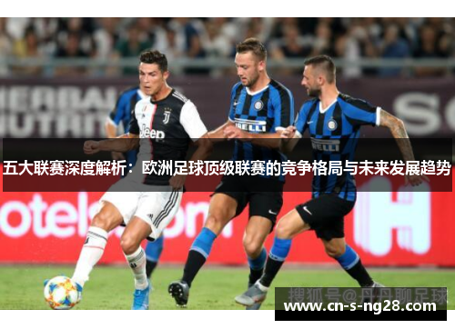 五大联赛深度解析：欧洲足球顶级联赛的竞争格局与未来发展趋势