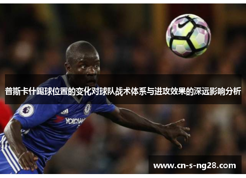 普斯卡什踢球位置的变化对球队战术体系与进攻效果的深远影响分析