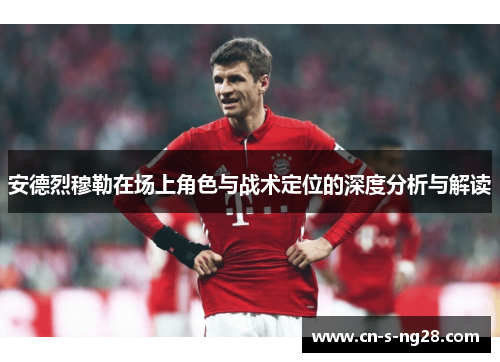 安德烈穆勒在场上角色与战术定位的深度分析与解读 安德烈穆勒在场上角色与战术定位的深度分析与解读
