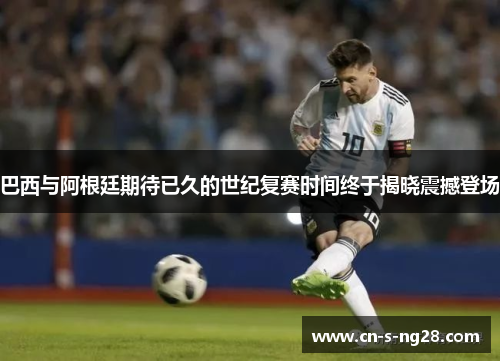 巴西与阿根廷期待已久的世纪复赛时间终于揭晓震撼登场