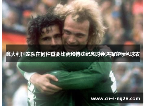 意大利国家队在何种重要比赛和特殊纪念时会选择穿绿色球衣 意大利国家队在何种重要比赛和特殊纪念时会选择穿绿色球衣