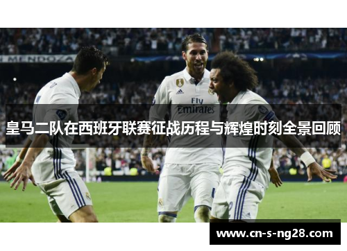 皇马二队在西班牙联赛征战历程与辉煌时刻全景回顾