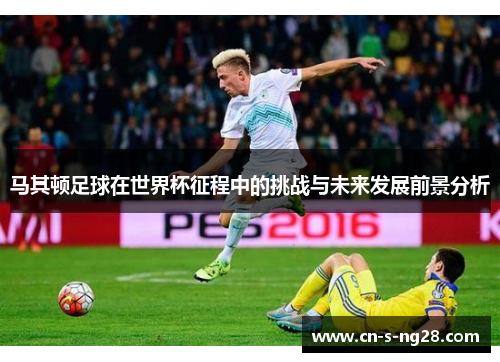马其顿足球在世界杯征程中的挑战与未来发展前景分析