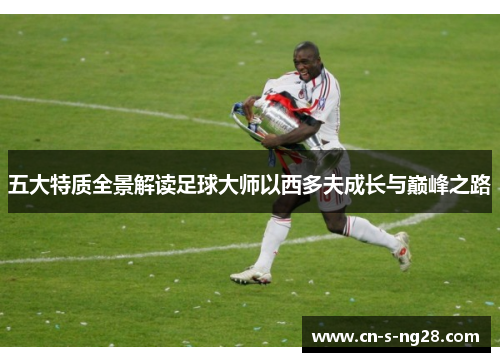 五大特质全景解读足球大师以西多夫成长与巅峰之路 五大特质全景解读足球大师以西多夫成长与巅峰之路