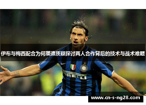 伊布与梅西配合为何屡遭质疑探讨两人合作背后的技术与战术难题