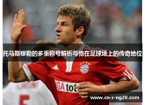 托马斯穆勒的多重称号解析与他在足球场上的传奇地位 托马斯穆勒的多重称号解析与他在足球场上的传奇地位