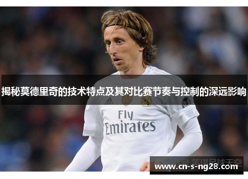 揭秘莫德里奇的技术特点及其对比赛节奏与控制的深远影响 揭秘莫德里奇的技术特点及其对比赛节奏与控制的深远影响