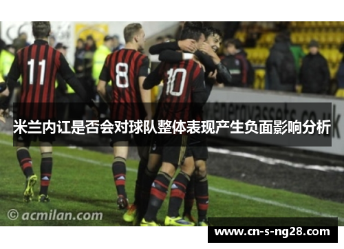 米兰内讧是否会对球队整体表现产生负面影响分析 米兰内讧是否会对球队整体表现产生负面影响分析
