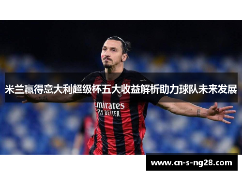 米兰赢得意大利超级杯五大收益解析助力球队未来发展 米兰赢得意大利超级杯五大收益解析助力球队未来发展