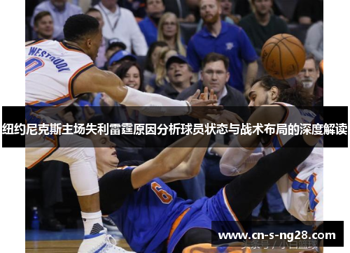 纽约尼克斯主场失利雷霆原因分析球员状态与战术布局的深度解读 纽约尼克斯主场失利雷霆原因分析球员状态与战术布局的深度解读