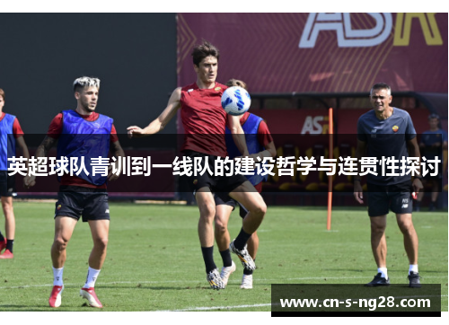 英超球队青训到一线队的建设哲学与连贯性探讨 英超球队青训到一线队的建设哲学与连贯性探讨