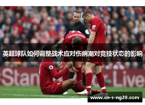 英超球队如何调整战术应对伤病潮对竞技状态的影响 英超球队如何调整战术应对伤病潮对竞技状态的影响