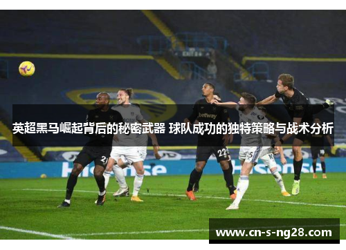 英超黑马崛起背后的秘密武器 球队成功的独特策略与战术分析 英超黑马崛起背后的秘密武器 球队成功的独特策略与战术分析