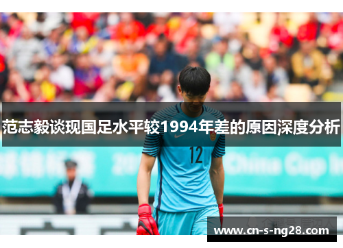 范志毅谈现国足水平较1994年差的原因深度分析 范志毅谈现国足水平较1994年差的原因深度分析
