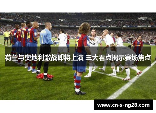 荷兰与奥地利激战即将上演 三大看点揭示赛场焦点