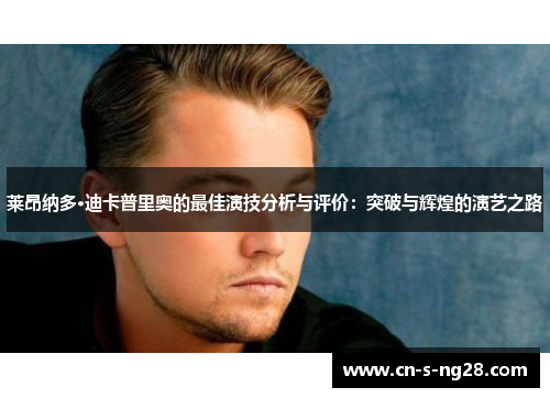 莱昂纳多·迪卡普里奥的最佳演技分析与评价:突破与辉煌的演艺之路 莱昂纳多·迪卡普里奥的最佳演技分析与评价:突破与辉煌的演艺之路