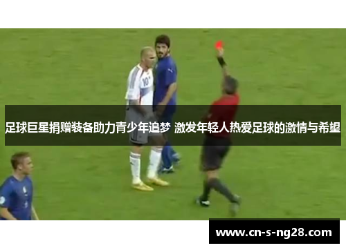 足球巨星捐赠装备助力青少年追梦 激发年轻人热爱足球的激情与希望 足球巨星捐赠装备助力青少年追梦 激发年轻人热爱足球的激情与希望