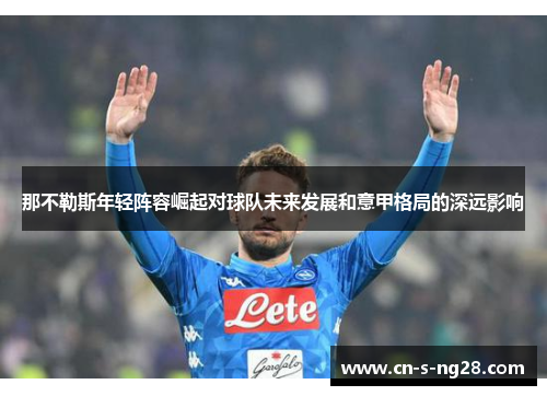 那不勒斯年轻阵容崛起对球队未来发展和意甲格局的深远影响 那不勒斯年轻阵容崛起对球队未来发展和意甲格局的深远影响