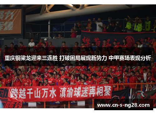 重庆铜梁龙迎来三连胜 打破困局展现新势力 中甲赛场表现分析 重庆铜梁龙迎来三连胜 打破困局展现新势力 中甲赛场表现分析
