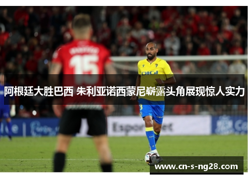 阿根廷大胜巴西 朱利亚诺西蒙尼崭露头角展现惊人实力