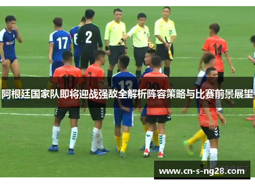 阿根廷国家队即将迎战强敌全解析阵容策略与比赛前景展望 阿根廷国家队即将迎战强敌全解析阵容策略与比赛前景展望