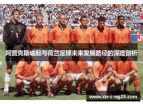 阿贾克斯崛起与荷兰足球未来发展路径的深度剖析