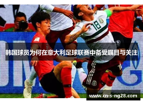 韩国球员为何在意大利足球联赛中备受瞩目与关注 韩国球员为何在意大利足球联赛中备受瞩目与关注