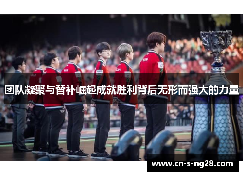 团队凝聚与替补崛起成就胜利背后无形而强大的力量 团队凝聚与替补崛起成就胜利背后无形而强大的力量
