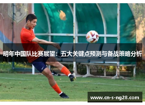明年中国队比赛展望:五大关键点预测与备战策略分析 明年中国队比赛展望:五大关键点预测与备战策略分析