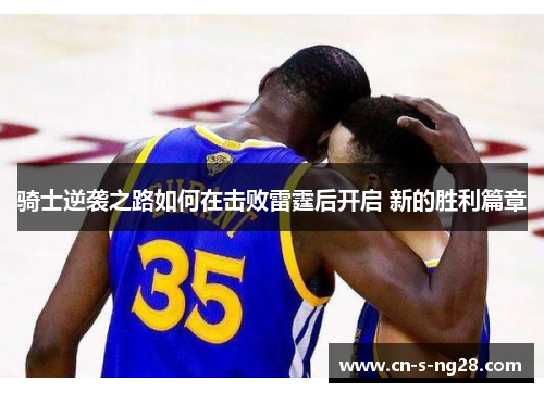 骑士逆袭之路如何在击败雷霆后开启 新的胜利篇章 骑士逆袭之路如何在击败雷霆后开启 新的胜利篇章