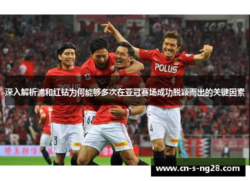 深入解析浦和红钻为何能够多次在亚冠赛场成功脱颖而出的关键因素