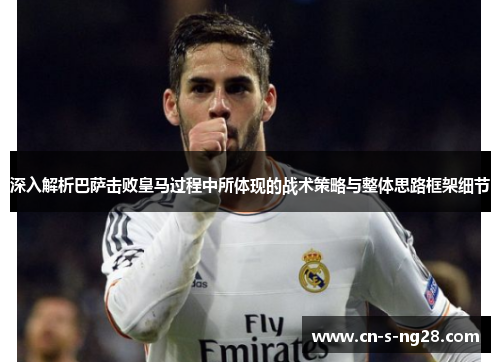 深入解析巴萨击败皇马过程中所体现的战术策略与整体思路框架细节