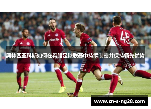 奥林匹亚科斯如何在希腊足球联赛中持续制霸并保持领先优势 奥林匹亚科斯如何在希腊足球联赛中持续制霸并保持领先优势