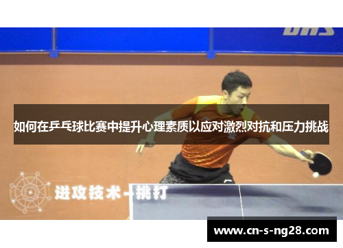 如何在乒乓球比赛中提升心理素质以应对激烈对抗和压力挑战 如何在乒乓球比赛中提升心理素质以应对激烈对抗和压力挑战