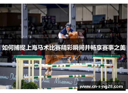 如何捕捉上海马术比赛精彩瞬间并畅享赛事之美 如何捕捉上海马术比赛精彩瞬间并畅享赛事之美