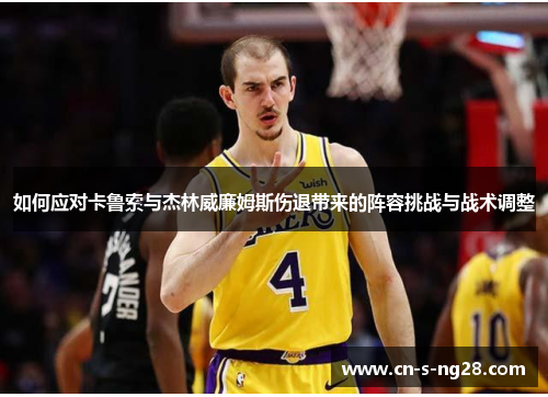 如何应对卡鲁索与杰林威廉姆斯伤退带来的阵容挑战与战术调整 如何应对卡鲁索与杰林威廉姆斯伤退带来的阵容挑战与战术调整