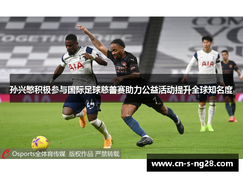 孙兴慜积极参与国际足球慈善赛助力公益活动提升全球知名度 孙兴慜积极参与国际足球慈善赛助力公益活动提升全球知名度