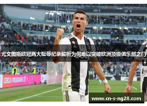 尤文图斯欧冠两大耻辱纪录解析为何难以突破欧洲顶级俱乐部之门 尤文图斯欧冠两大耻辱纪录解析为何难以突破欧洲顶级俱乐部之门