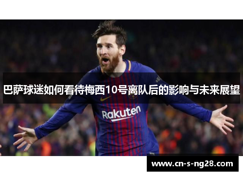 巴萨球迷如何看待梅西10号离队后的影响与未来展望 巴萨球迷如何看待梅西10号离队后的影响与未来展望