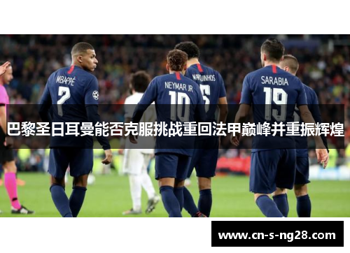 巴黎圣日耳曼能否克服挑战重回法甲巅峰并重振辉煌 巴黎圣日耳曼能否克服挑战重回法甲巅峰并重振辉煌