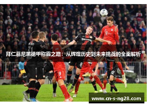 拜仁慕尼黑德甲称霸之路:从辉煌历史到未来挑战的全面解析 拜仁慕尼黑德甲称霸之路:从辉煌历史到未来挑战的全面解析