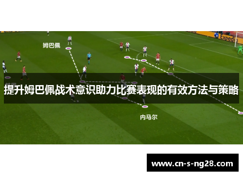提升姆巴佩战术意识助力比赛表现的有效方法与策略