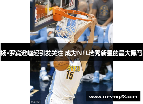 杨·罗宾逊崛起引发关注 成为NFL选秀新星的最大黑马