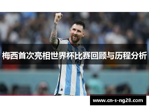 梅西首次亮相世界杯比赛回顾与历程分析 梅西首次亮相世界杯比赛回顾与历程分析