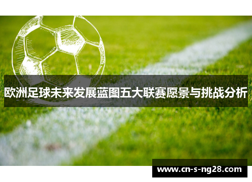 欧洲足球未来发展蓝图五大联赛愿景与挑战分析 欧洲足球未来发展蓝图五大联赛愿景与挑战分析